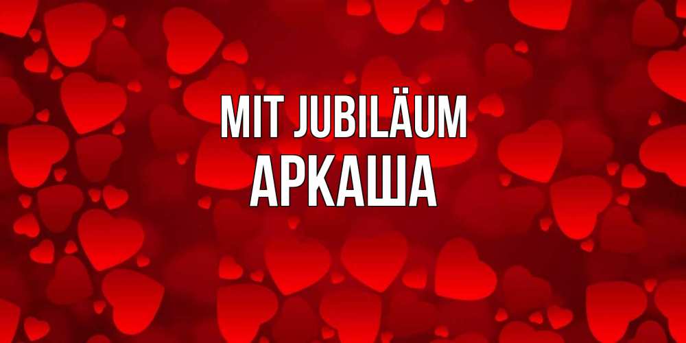 Открытка на каждый день с именем, Аркаша Mit Jubiläum прекрасные сердечки на открытке с красным фоном Прикольная открытка с пожеланием онлайн скачать бесплатно 