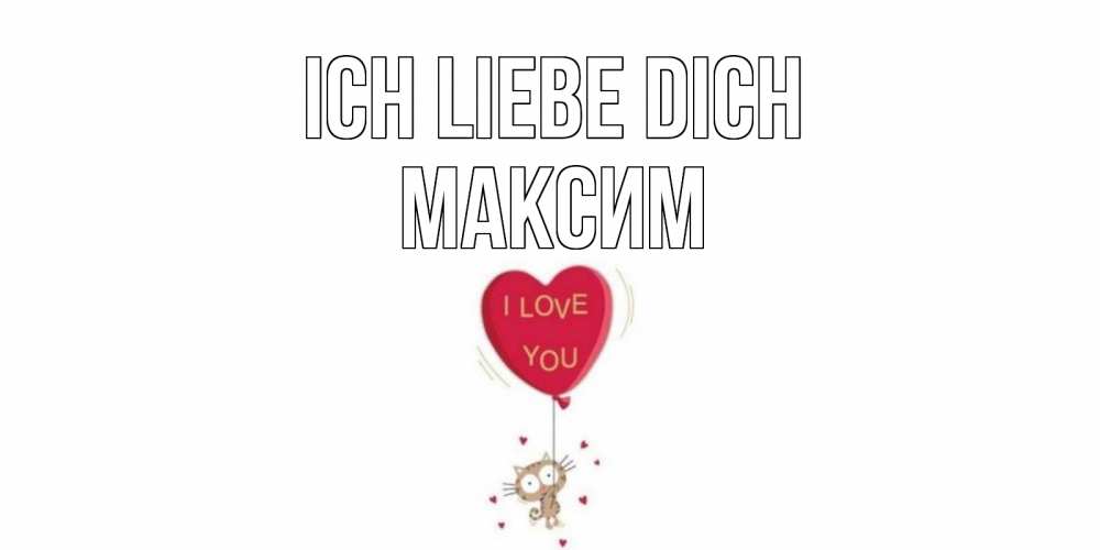 Открытка на каждый день с именем, Максим Ich liebe dich кот, сердце Прикольная открытка с пожеланием онлайн скачать бесплатно 