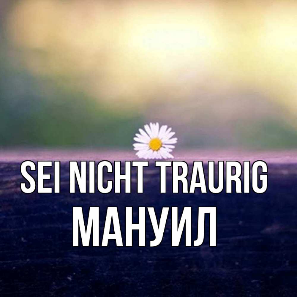 Открытка на каждый день с именем, Мануил Sei nicht traurig красота Прикольная открытка с пожеланием онлайн скачать бесплатно 
