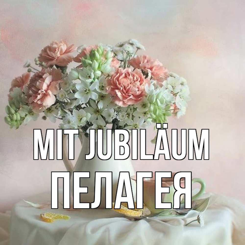 Открытка на каждый день с именем, Пелагея Mit Jubiläum с цветами Прикольная открытка с пожеланием онлайн скачать бесплатно 