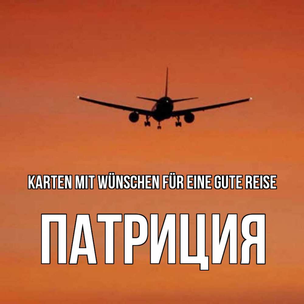 Открытка на каждый день с именем, Патриция Karten mit Wünschen für eine gute Reise силуэт самолета Прикольная открытка с пожеланием онлайн скачать бесплатно 
