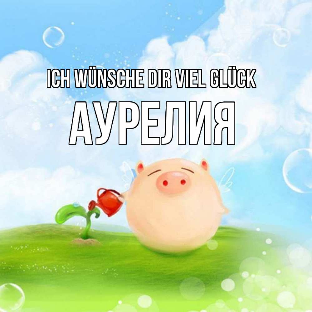 Открытка на каждый день с именем, Аурелия Ich wünsche dir viel Glück поросенок поливает цветок. летнее настроение Прикольная открытка с пожеланием онлайн скачать бесплатно 