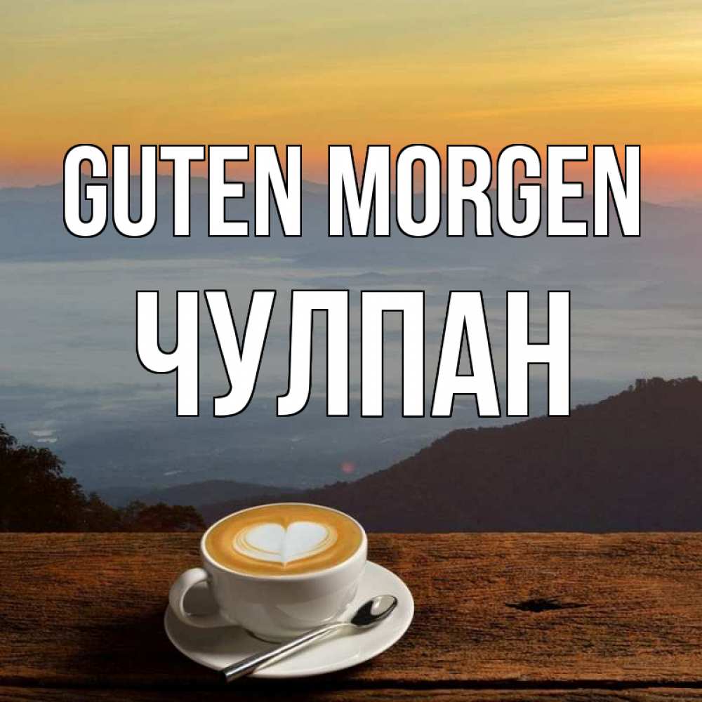 Открытка на каждый день с именем, Чулпан Guten Morgen кофе на высоте Прикольная открытка с пожеланием онлайн скачать бесплатно 