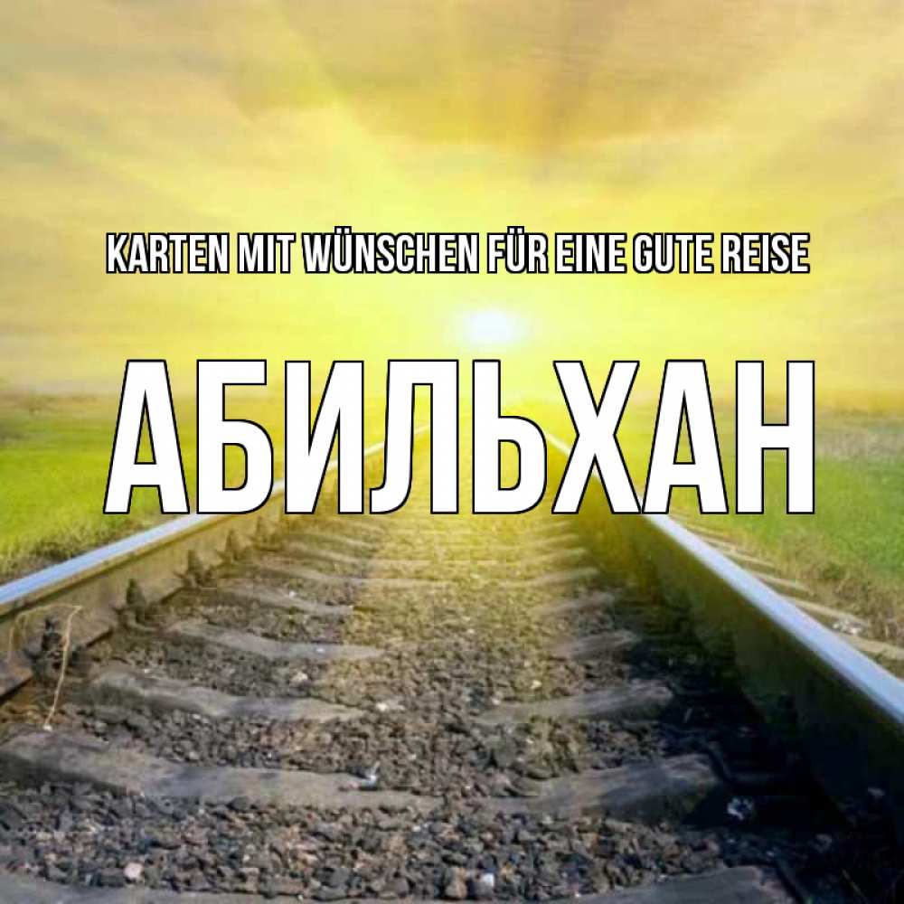 Открытка на каждый день с именем, Абильхан Karten mit Wünschen für eine gute Reise красивая железная дорога Прикольная открытка с пожеланием онлайн скачать бесплатно 