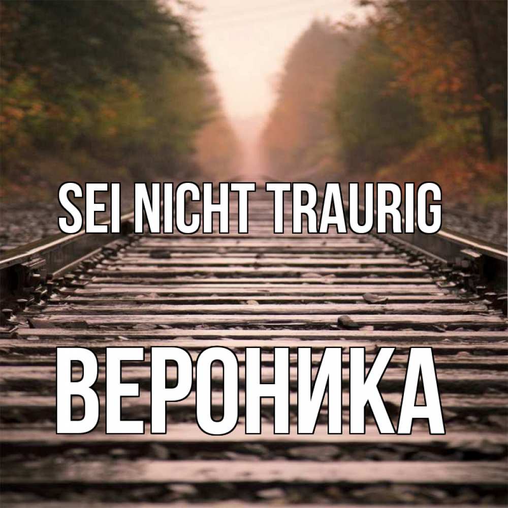 Открытка на каждый день с именем, Вероника Sei nicht traurig лес и железная дорога Прикольная открытка с пожеланием онлайн скачать бесплатно 