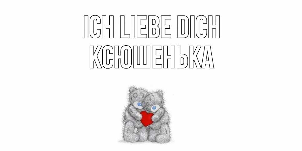 Открытка на каждый день с именем, Ксюшенька Ich liebe dich мишки, сердце Прикольная открытка с пожеланием онлайн скачать бесплатно 
