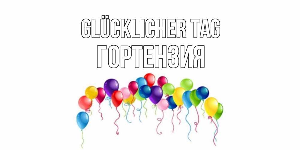 Открытка на каждый день с именем, Гортензия Glücklicher Tag открытка с шариками Прикольная открытка с пожеланием онлайн скачать бесплатно 