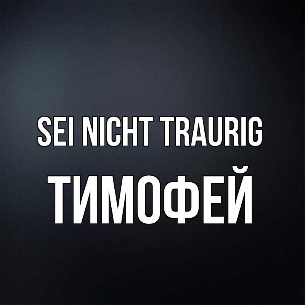 Открытка на каждый день с именем, Тимофей Sei nicht traurig Градиент серый Прикольная открытка с пожеланием онлайн скачать бесплатно 