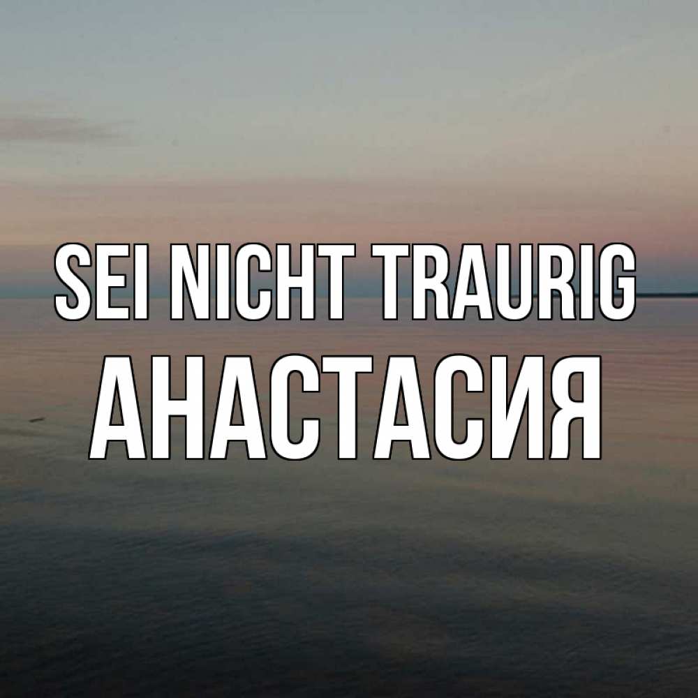Открытка на каждый день с именем, Анастасия Sei nicht traurig водная гладь Прикольная открытка с пожеланием онлайн скачать бесплатно 