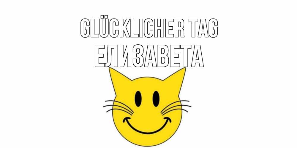 Открытка на каждый день с именем, Елизавета Glücklicher Tag открытка с котом Прикольная открытка с пожеланием онлайн скачать бесплатно 