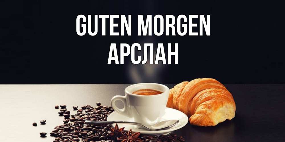 Открытка на каждый день с именем, Арслан Guten Morgen зерна кофе и кофе на завтрак с круасаном Прикольная открытка с пожеланием онлайн скачать бесплатно 