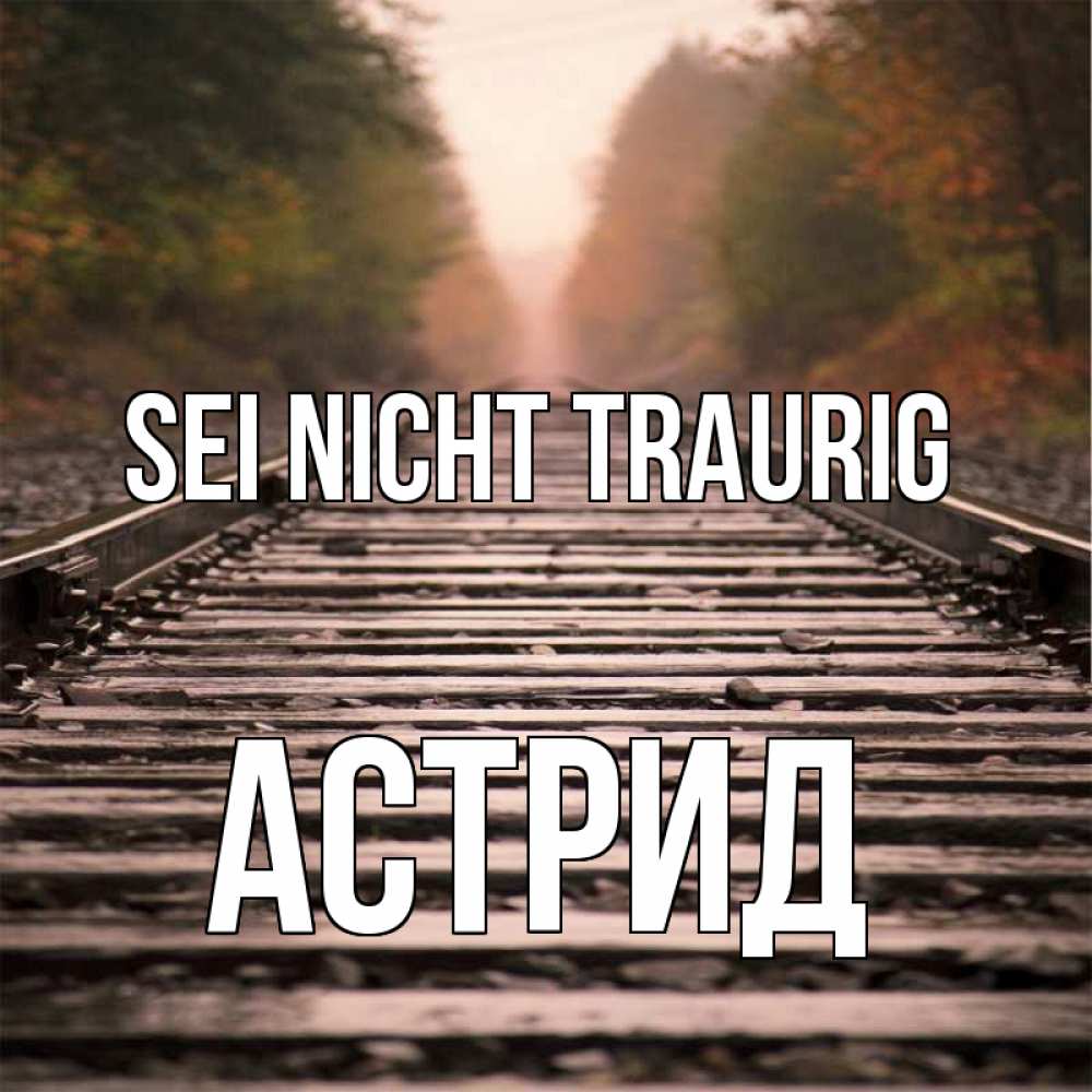 Открытка на каждый день с именем, Астрид Sei nicht traurig лес и железная дорога Прикольная открытка с пожеланием онлайн скачать бесплатно 