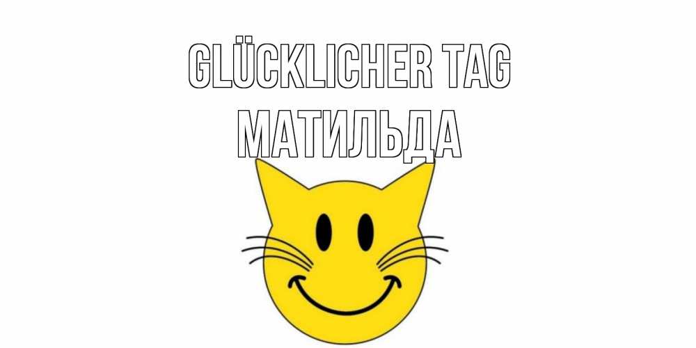 Открытка на каждый день с именем, Матильда Glücklicher Tag открытка с котом Прикольная открытка с пожеланием онлайн скачать бесплатно 