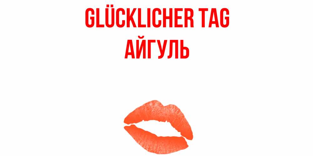 Открытка на каждый день с именем, Айгуль Glücklicher Tag удачного дня с поцелуем Прикольная открытка с пожеланием онлайн скачать бесплатно 