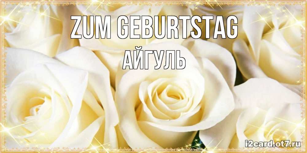 Открытка на каждый день с именем, Айгуль Zum Geburtstag розочки белого цвета на открытке Прикольная открытка с пожеланием онлайн скачать бесплатно 