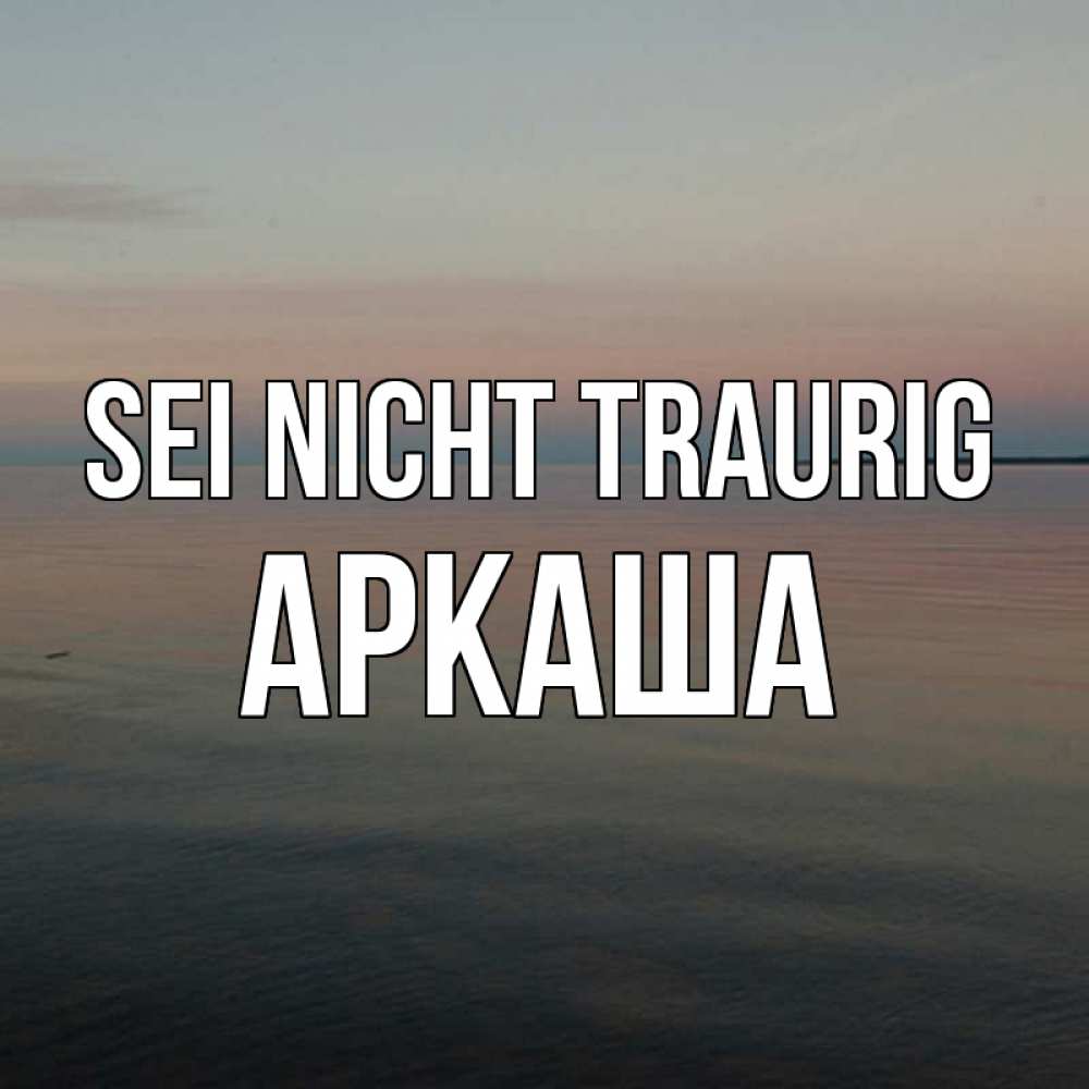 Открытка на каждый день с именем, Аркаша Sei nicht traurig водная гладь Прикольная открытка с пожеланием онлайн скачать бесплатно 