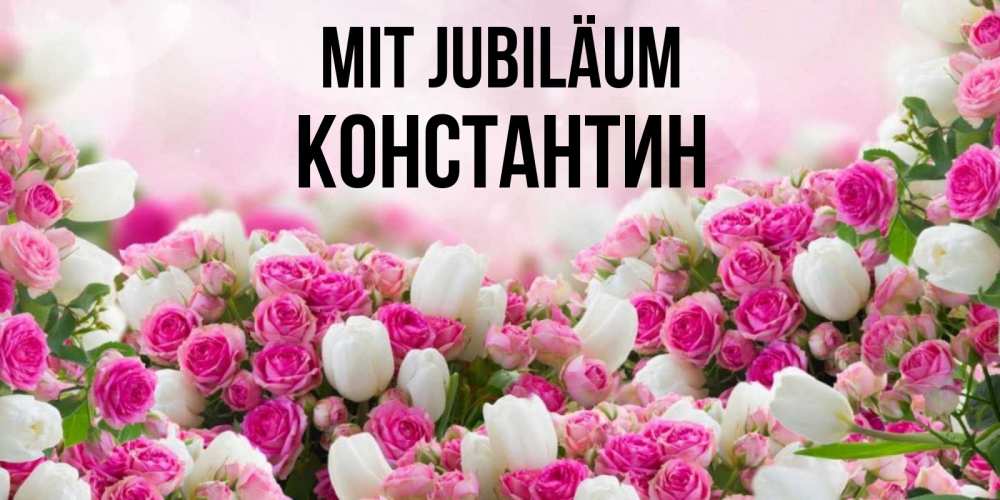 Открытка на каждый день с именем, Константин Mit Jubiläum открытка с разными розами Прикольная открытка с пожеланием онлайн скачать бесплатно 