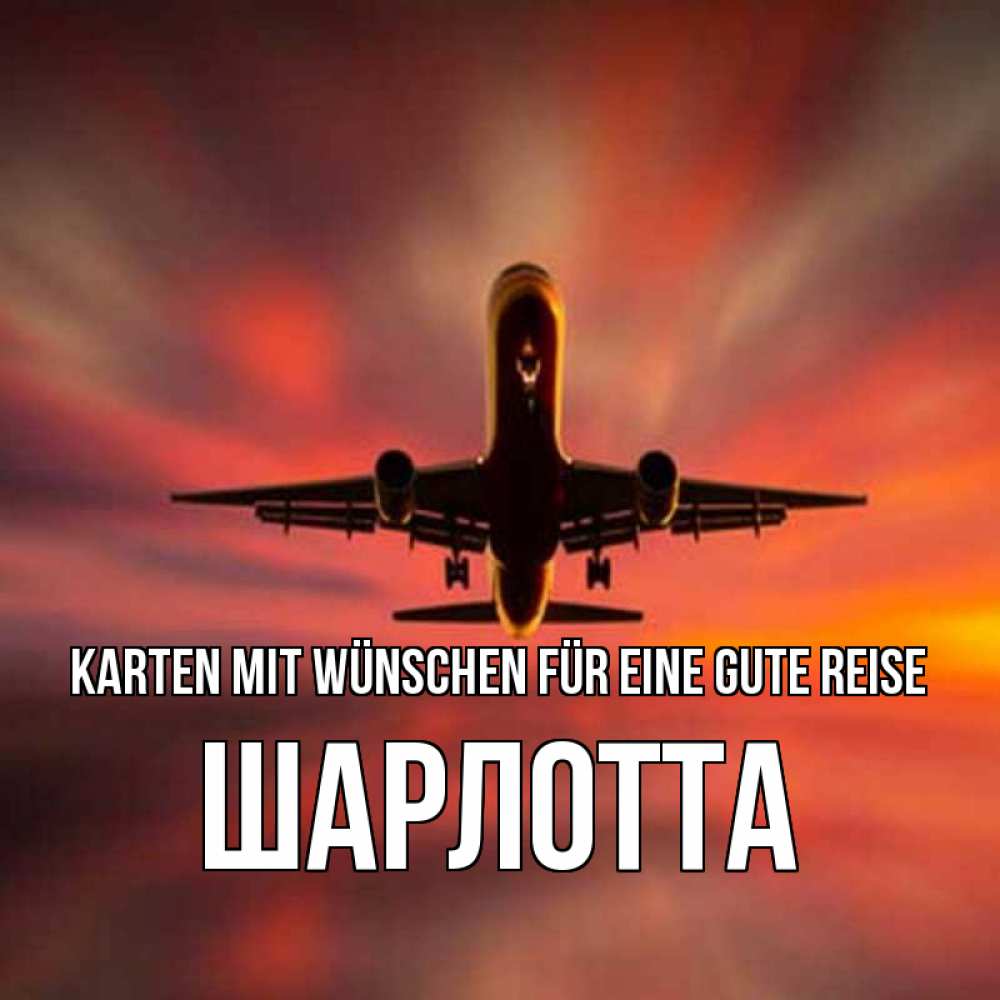 Открытка на каждый день с именем, Шарлотта Karten mit Wünschen für eine gute Reise самолет набирает высоту Прикольная открытка с пожеланием онлайн скачать бесплатно 