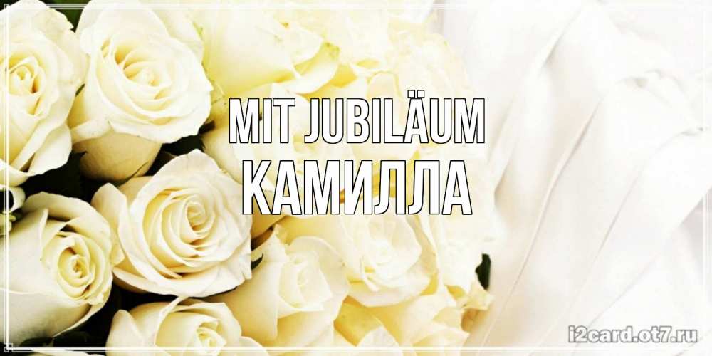 Открытка на каждый день с именем, Камилла Mit Jubiläum белые розы в букете Прикольная открытка с пожеланием онлайн скачать бесплатно 