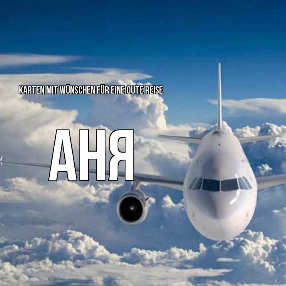 Открытка на каждый день с именем, Аня Karten mit Wünschen für eine gute Reise голубое небо и белоснежный самолет Прикольная открытка с пожеланием онлайн скачать бесплатно 