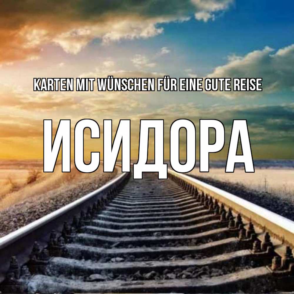 Открытка на каждый день с именем, Исидора Karten mit Wünschen für eine gute Reise рельсы уходящие в даль Прикольная открытка с пожеланием онлайн скачать бесплатно 