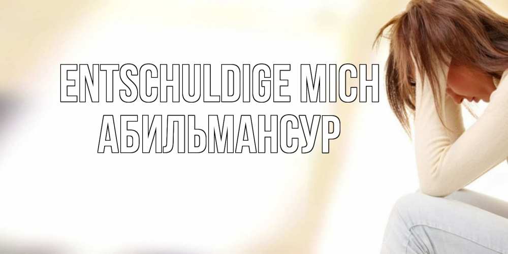 Открытка на каждый день с именем, Абильмансур Entschuldige mich прости меня с девушкой Прикольная открытка с пожеланием онлайн скачать бесплатно 