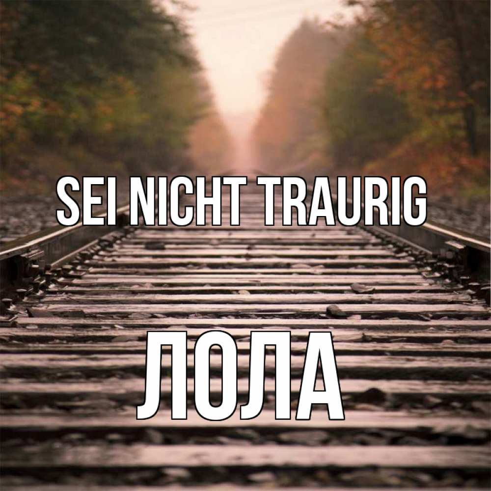 Открытка на каждый день с именем, Лола Sei nicht traurig лес и железная дорога Прикольная открытка с пожеланием онлайн скачать бесплатно 