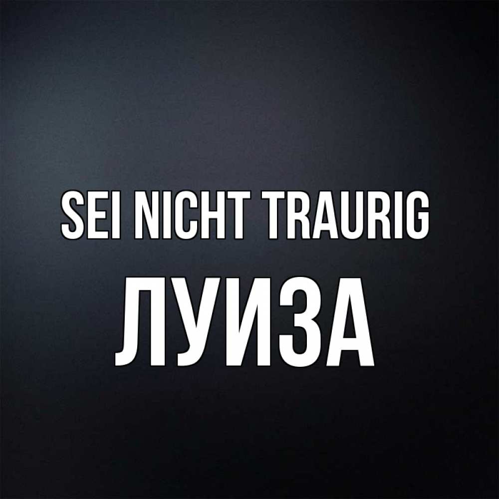 Открытка на каждый день с именем, Луиза Sei nicht traurig Градиент серый Прикольная открытка с пожеланием онлайн скачать бесплатно 