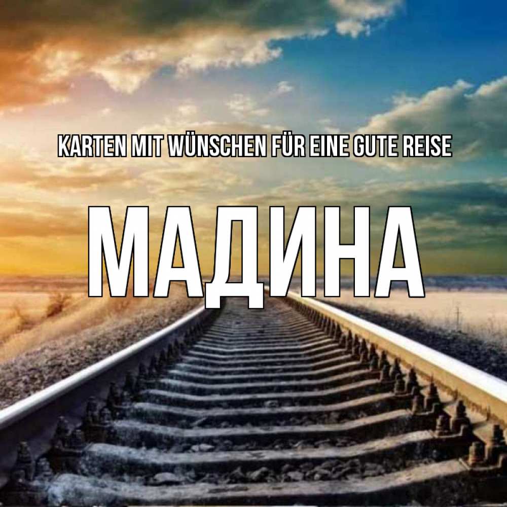 Открытка на каждый день с именем, Мадина Karten mit Wünschen für eine gute Reise рельсы уходящие в даль Прикольная открытка с пожеланием онлайн скачать бесплатно 