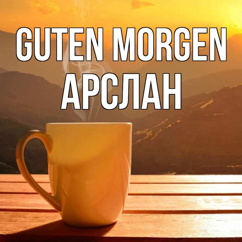 Открытка на каждый день с именем, Арслан Guten Morgen кофе в горах Прикольная открытка с пожеланием онлайн скачать бесплатно 