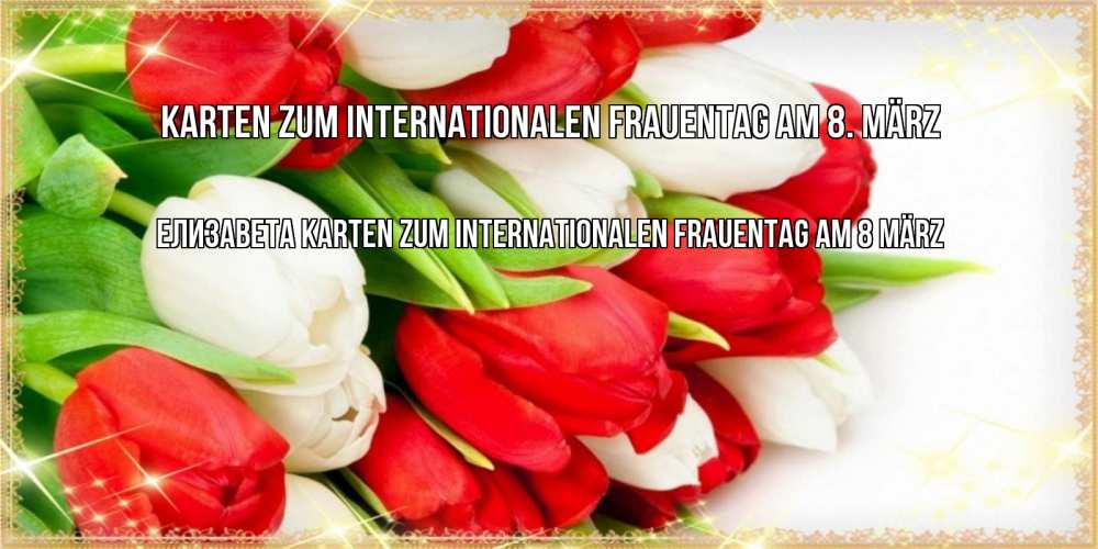 Открытка на каждый день с именем, Елизавета Karten zum Internationalen Frauentag am 8. März Поздравительные открытки для милых женщин Прикольная открытка с пожеланием онлайн скачать бесплатно 