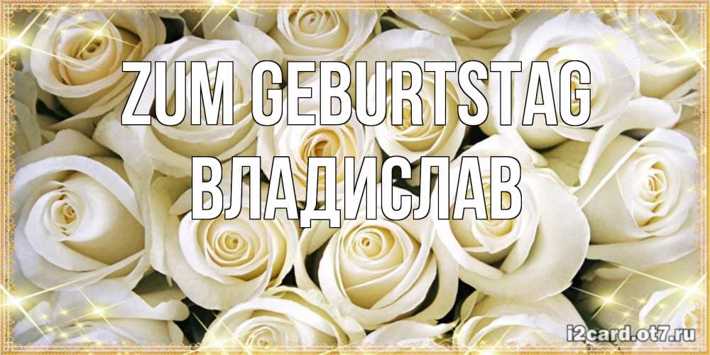 Открытка на каждый день с именем, Владислав Zum Geburtstag открытка с белыми розами. большой букет белых роз Прикольная открытка с пожеланием онлайн скачать бесплатно 