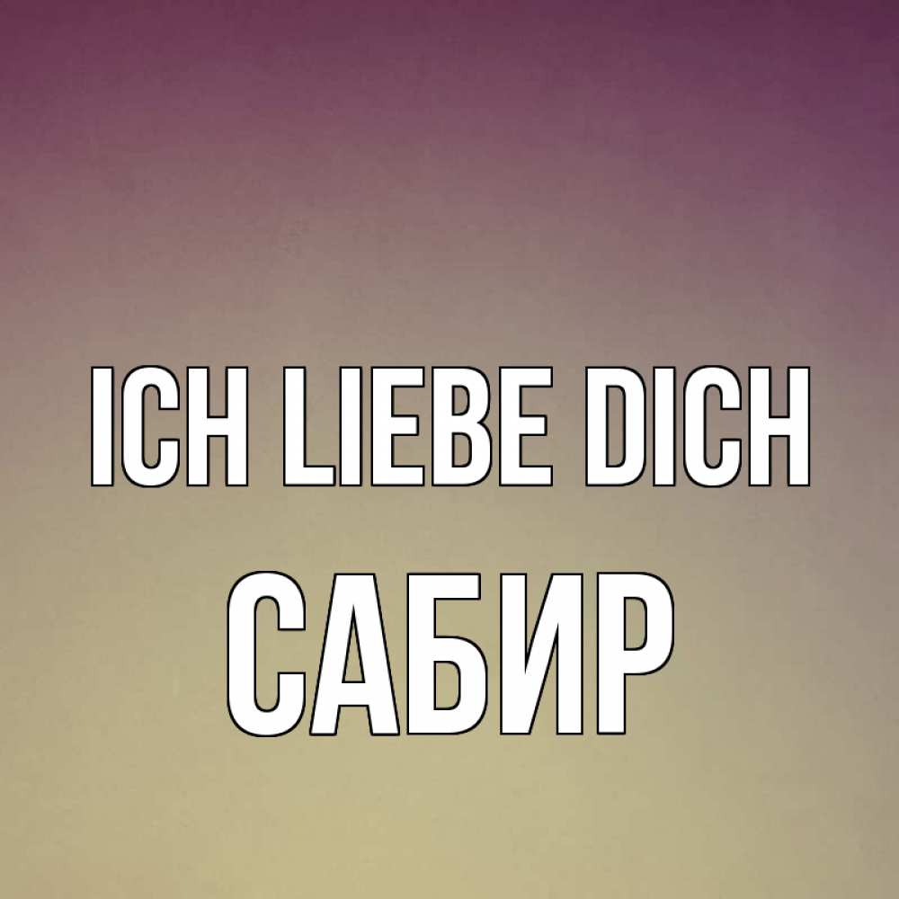 Открытка на каждый день с именем, Сабир Ich liebe dich для любимой Прикольная открытка с пожеланием онлайн скачать бесплатно 