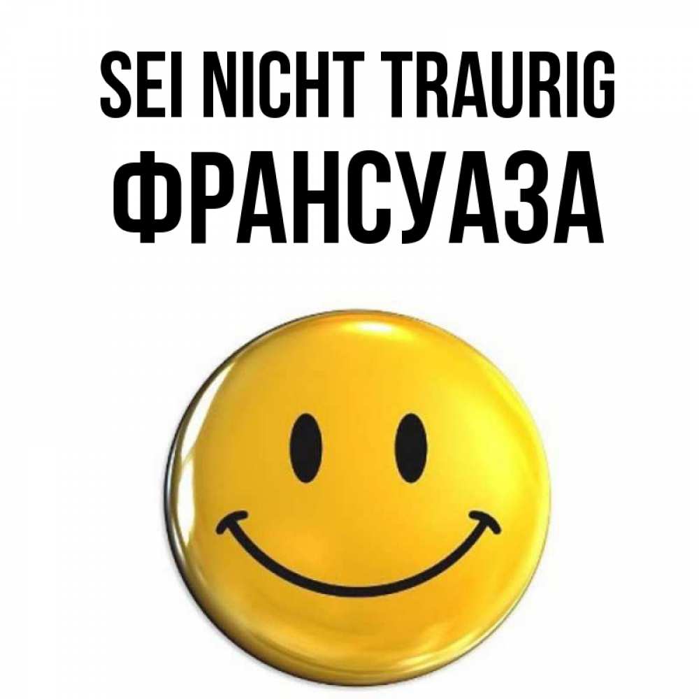 Открытка на каждый день с именем, Франсуаза Sei nicht traurig желаем всем позитива Прикольная открытка с пожеланием онлайн скачать бесплатно 