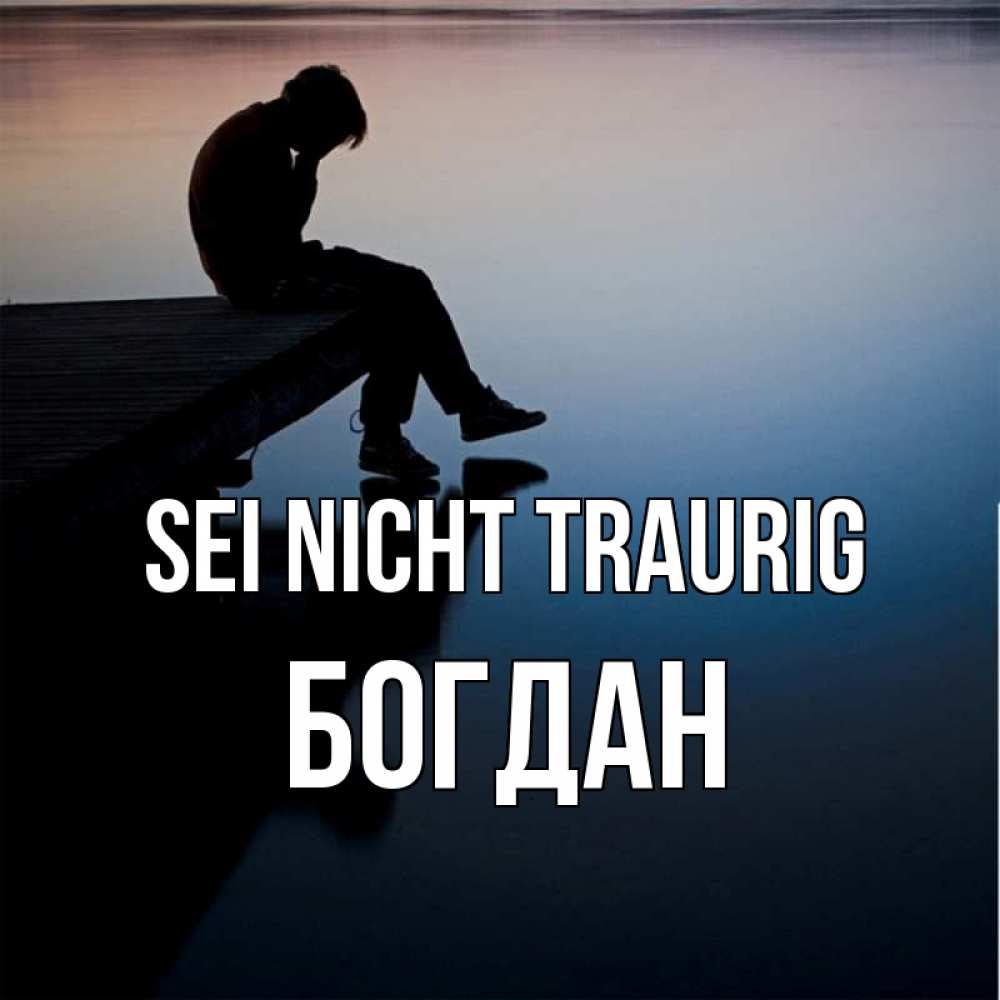 Открытка на каждый день с именем, Богдан Sei nicht traurig печаль Прикольная открытка с пожеланием онлайн скачать бесплатно 