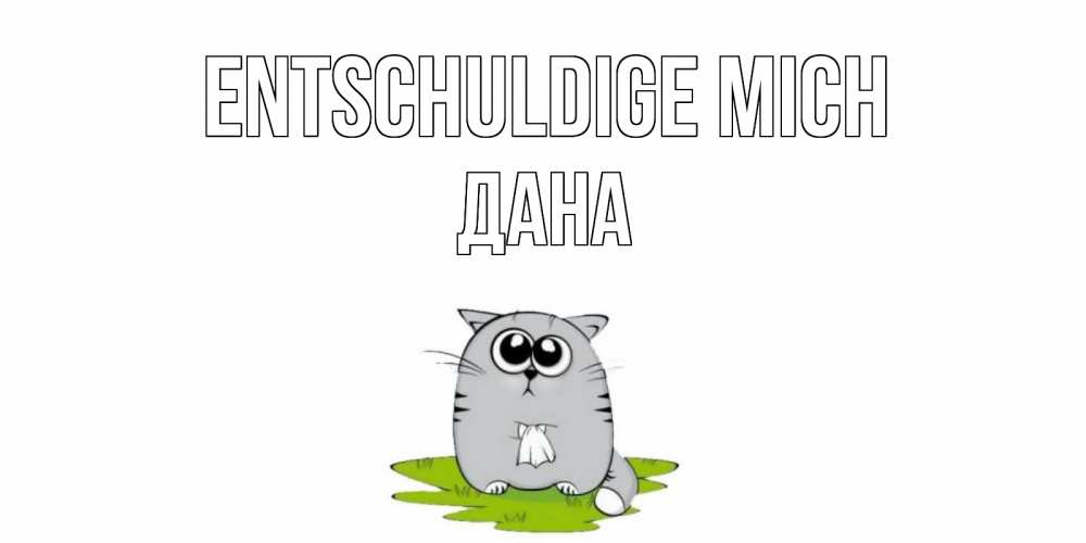 Открытка на каждый день с именем, Дана Entschuldige mich открытка с котиком просящим прощения Прикольная открытка с пожеланием онлайн скачать бесплатно 