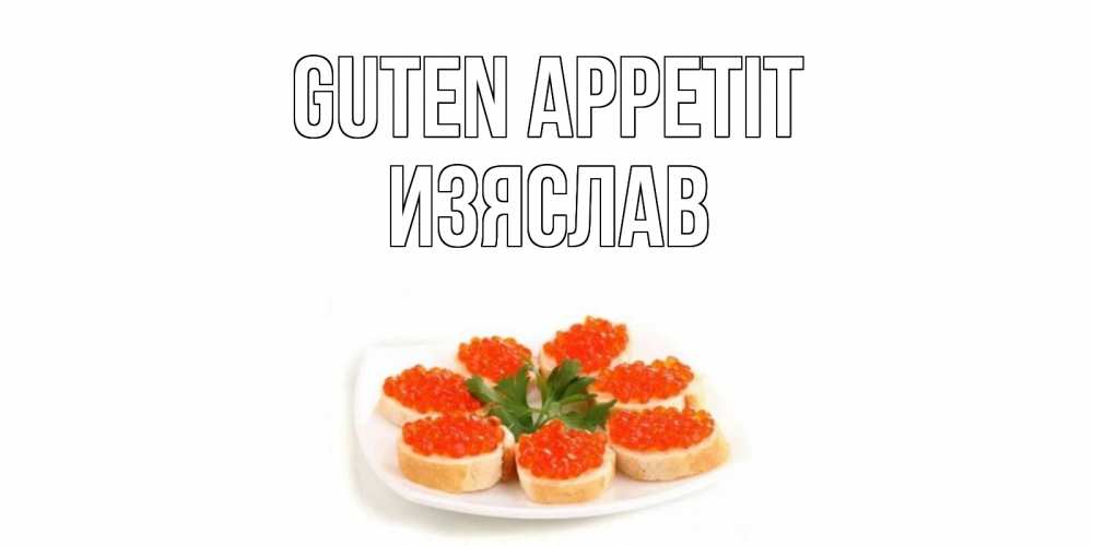 Открытка на каждый день с именем, Изяслав Guten Appetit бутерброд,красная икра Прикольная открытка с пожеланием онлайн скачать бесплатно 