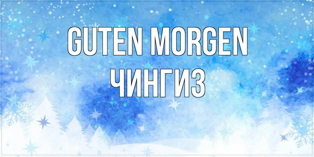 Открытка на каждый день с именем, Чингиз Guten Morgen зима и снежинки Прикольная открытка с пожеланием онлайн скачать бесплатно 