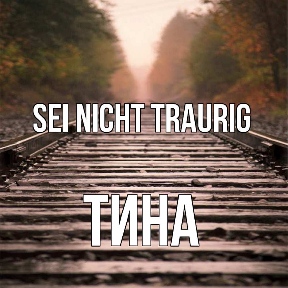Открытка на каждый день с именем, Тина Sei nicht traurig лес и железная дорога Прикольная открытка с пожеланием онлайн скачать бесплатно 