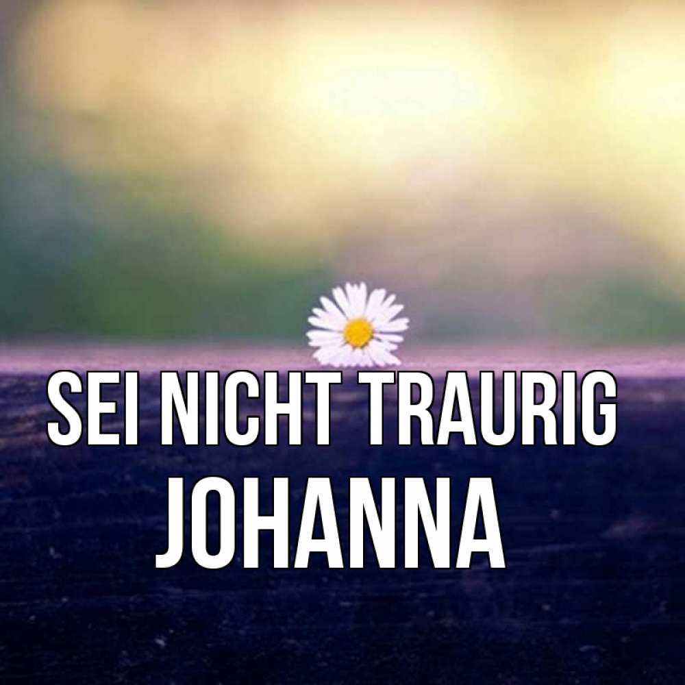 Открытка на каждый день с именем, Johanna Sei nicht traurig красота Прикольная открытка с пожеланием онлайн скачать бесплатно 
