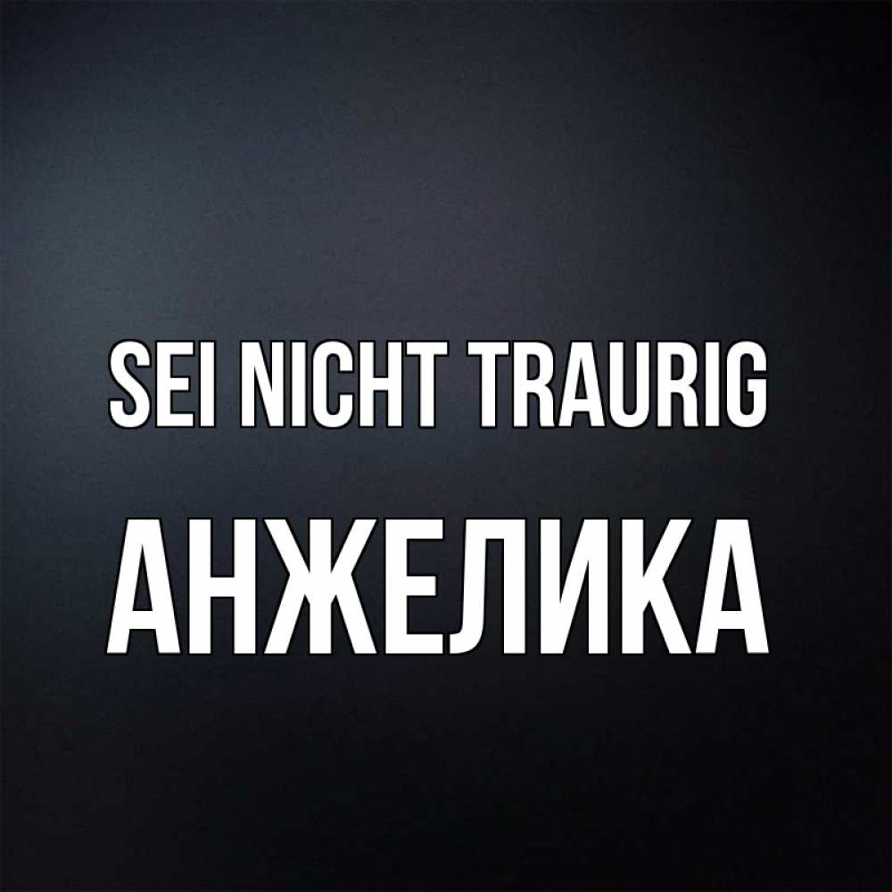 Открытка на каждый день с именем, Анжелика Sei nicht traurig Градиент серый Прикольная открытка с пожеланием онлайн скачать бесплатно 