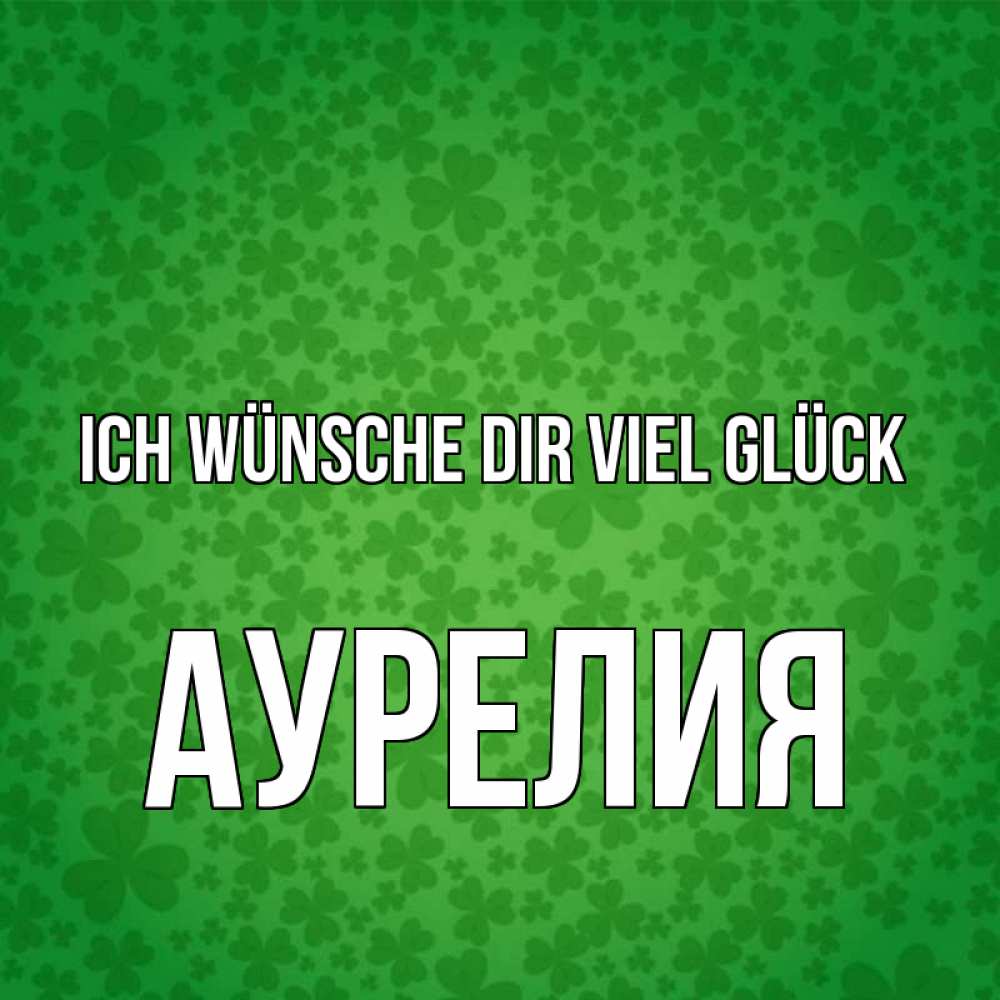 Открытка на каждый день с именем, Аурелия Ich wünsche dir viel Glück много листочков на удачу Прикольная открытка с пожеланием онлайн скачать бесплатно 