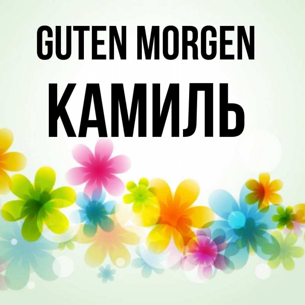 Открытка на каждый день с именем, Камиль Guten Morgen позитивные цветочки Прикольная открытка с пожеланием онлайн скачать бесплатно 
