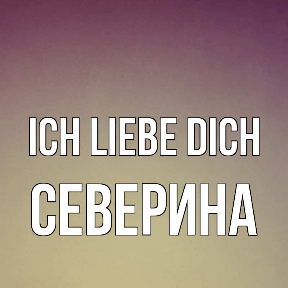 Открытка на каждый день с именем, Северина Ich liebe dich для любимой Прикольная открытка с пожеланием онлайн скачать бесплатно 