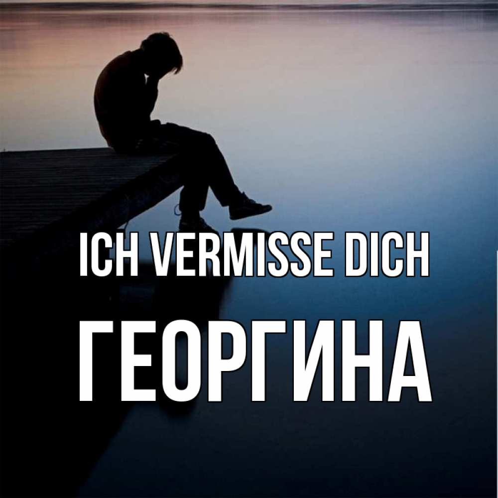 Открытка на каждый день с именем, Георгина Ich vermisse dich печаль Прикольная открытка с пожеланием онлайн скачать бесплатно 