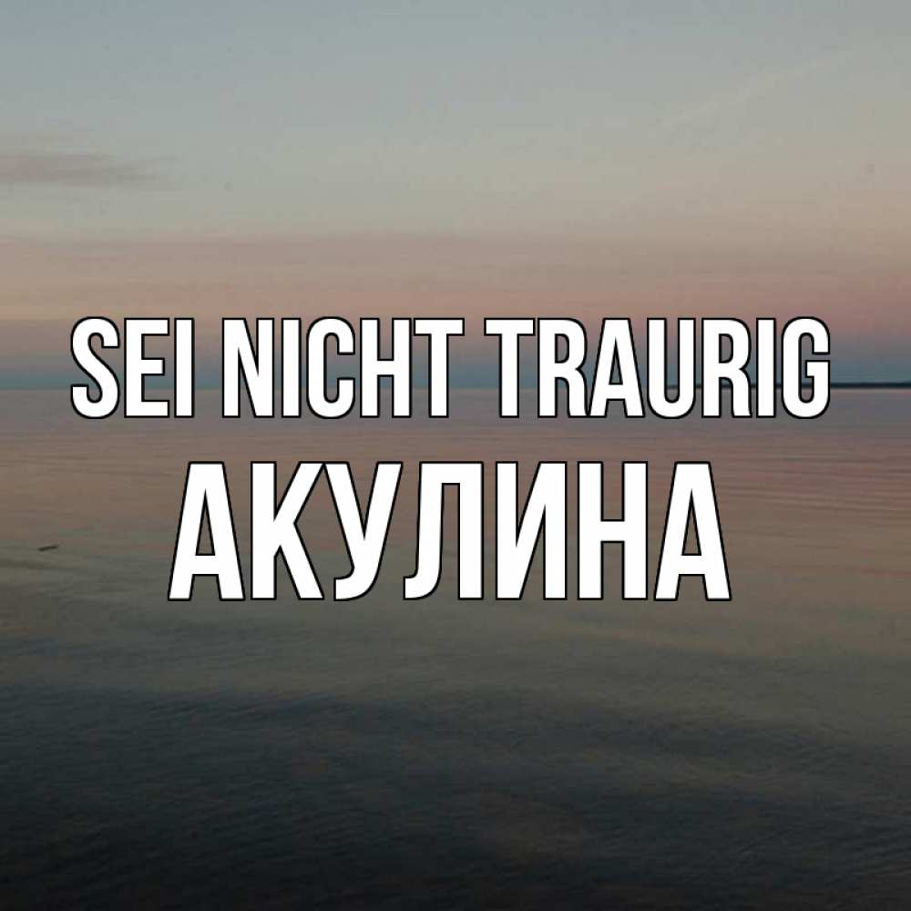 Открытка на каждый день с именем, Акулина Sei nicht traurig водная гладь Прикольная открытка с пожеланием онлайн скачать бесплатно 