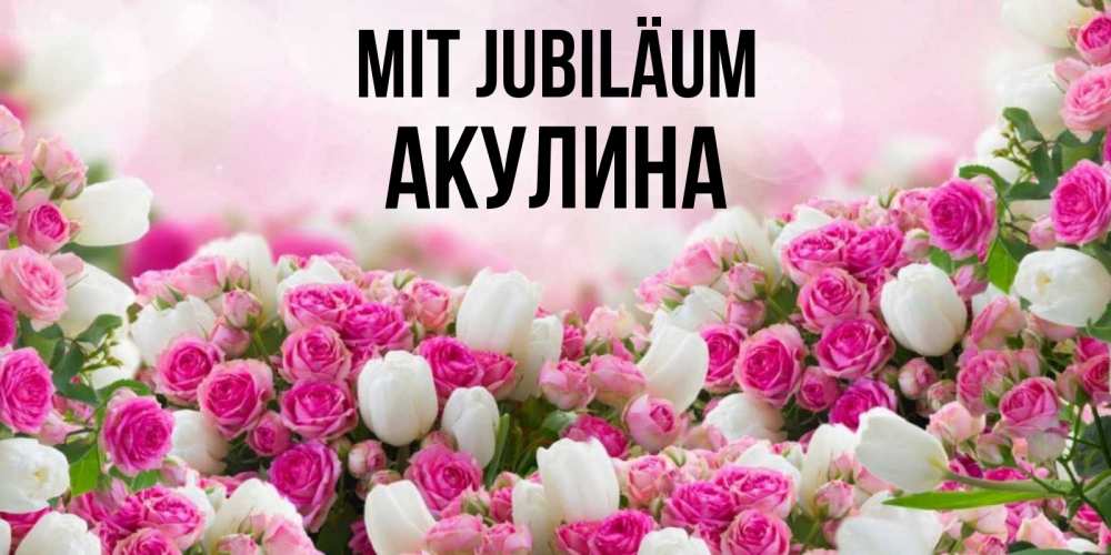 Открытка на каждый день с именем, Акулина Mit Jubiläum открытка с разными розами Прикольная открытка с пожеланием онлайн скачать бесплатно 