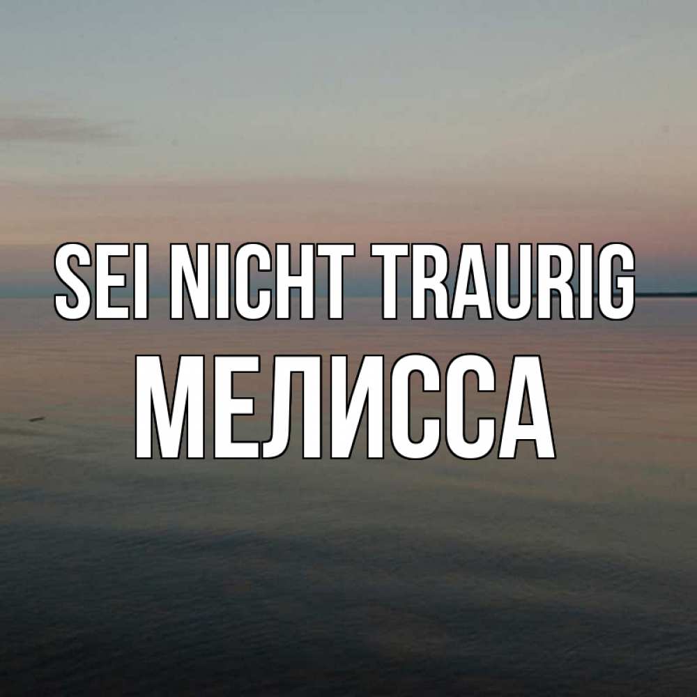Открытка на каждый день с именем, Мелисса Sei nicht traurig водная гладь Прикольная открытка с пожеланием онлайн скачать бесплатно 