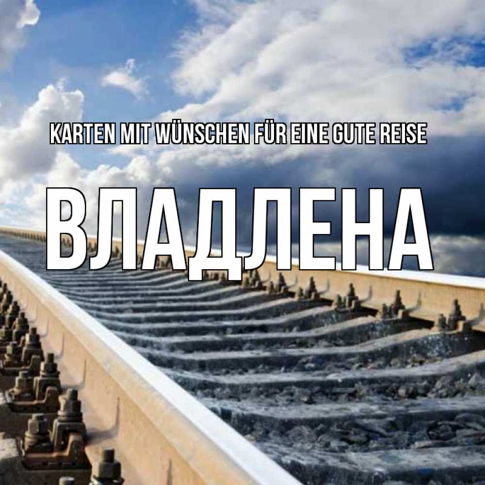Открытка на каждый день с именем, Владлена Karten mit Wünschen für eine gute Reise железнодорожные пути на фоне неба Прикольная открытка с пожеланием онлайн скачать бесплатно 