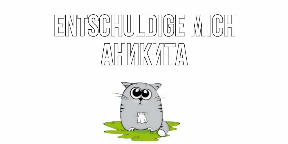 Открытка на каждый день с именем, Аникита Entschuldige mich открытка с котиком просящим прощения Прикольная открытка с пожеланием онлайн скачать бесплатно 